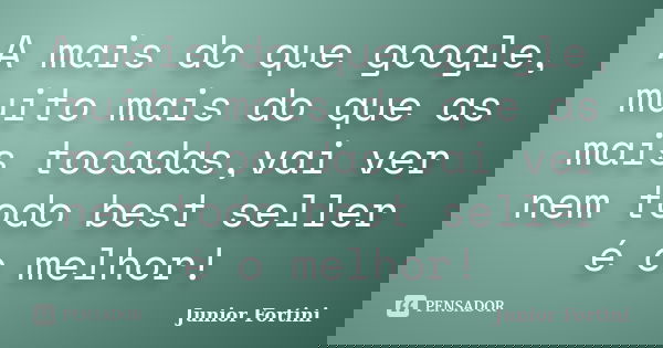 A mais do que google, muito mais do que as mais tocadas,vai ver nem todo best seller é o melhor!... Frase de Junior Fortini.