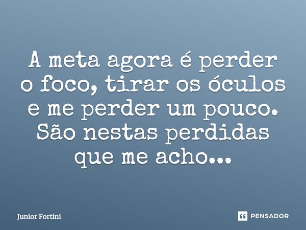 A meta agora é perder o foco, tirar os óculos e me perder um pouco. São nestas perdidas que me acho...... Frase de Junior Fortini.