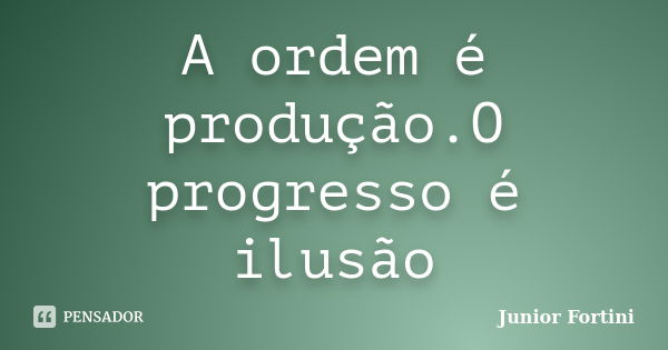 A ordem é produção.O progresso é ilusão... Frase de Junior Fortini.