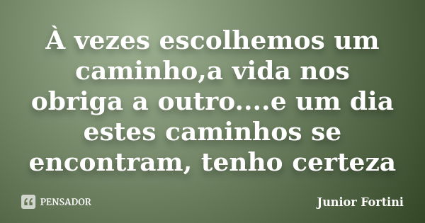 À vezes escolhemos um caminho,a vida nos obriga a outro....e um dia estes caminhos se encontram, tenho certeza... Frase de Junior Fortini.