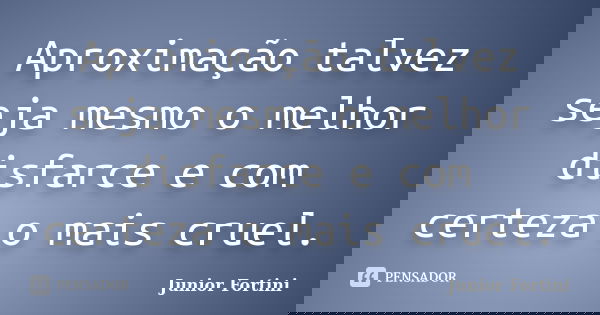 Aproximação talvez seja mesmo o melhor disfarce e com certeza o mais cruel.... Frase de Junior Fortini.