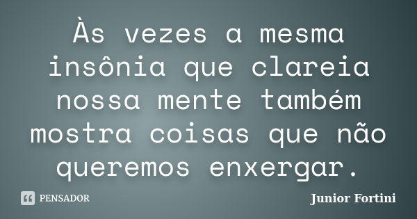 Às vezes a mesma insônia que clareia nossa mente também mostra coisas que não queremos enxergar.... Frase de Junior Fortini.