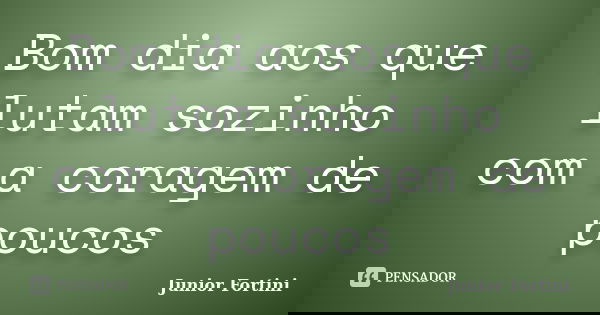 Bom dia aos que lutam sozinho com a coragem de poucos... Frase de Junior Fortini.
