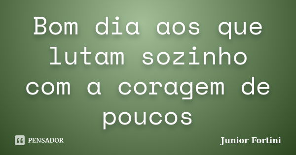 Bom dia aos que lutam sozinho com a coragem de poucos... Frase de Junior Fortini.