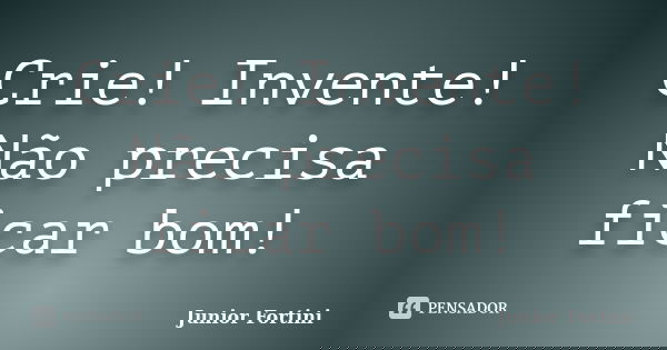 Crie! Invente! Não precisa ficar bom!... Frase de Junior Fortini.