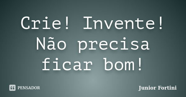 Crie! Invente! Não precisa ficar bom!... Frase de Junior Fortini.