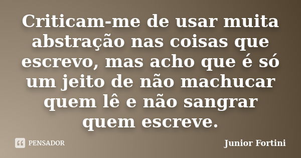 Criticam-me de usar muita abstração nas coisas que escrevo, mas acho que é só um jeito de não machucar quem lê e não sangrar quem escreve.... Frase de Junior Fortini.