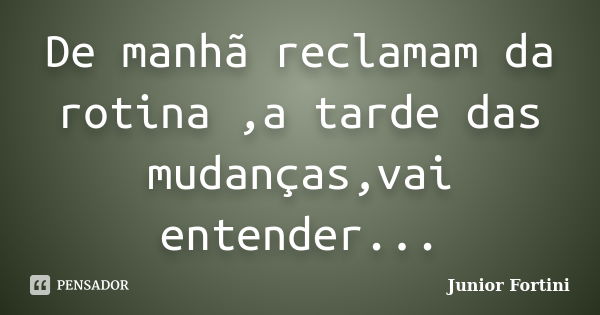 De manhã reclamam da rotina ,a tarde das mudanças,vai entender...... Frase de Junior Fortini.