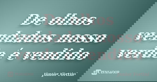 De olhos vendados nosso verde é vendido... Frase de Junior Fortini.
