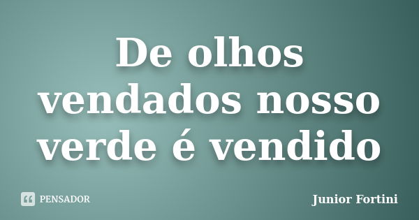 De olhos vendados nosso verde é vendido... Frase de Junior Fortini.