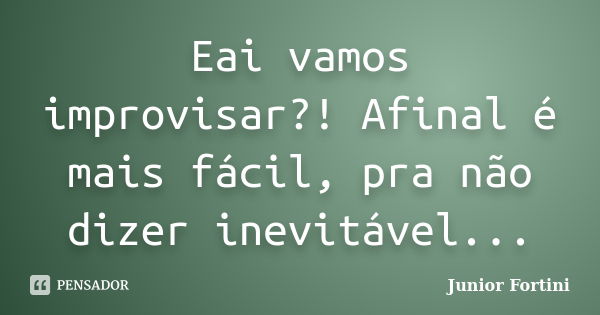 Eai vamos improvisar?! Afinal é mais fácil, pra não dizer inevitável...... Frase de Junior Fortini.