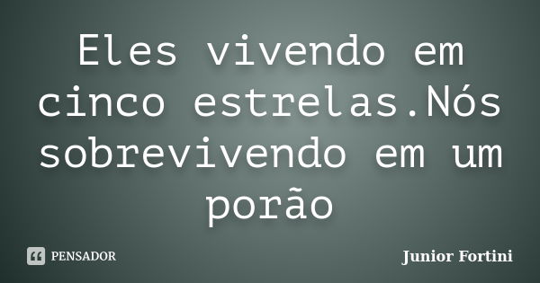 Eles vivendo em cinco estrelas.Nós sobrevivendo em um porão... Frase de Junior Fortini.