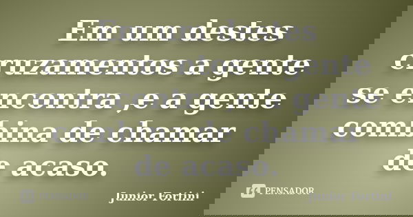 Em um destes cruzamentos a gente se encontra ,e a gente combina de chamar de acaso.... Frase de Junior Fortini.