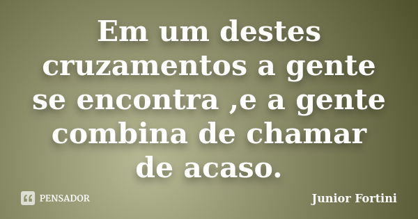 Em um destes cruzamentos a gente se encontra ,e a gente combina de chamar de acaso.... Frase de Junior Fortini.