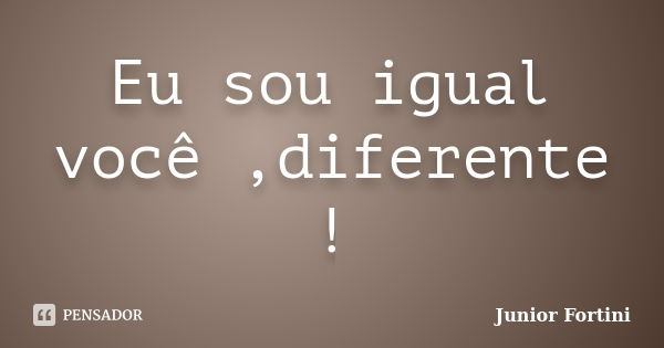 Eu sou igual você ,diferente !... Frase de Junior Fortini.