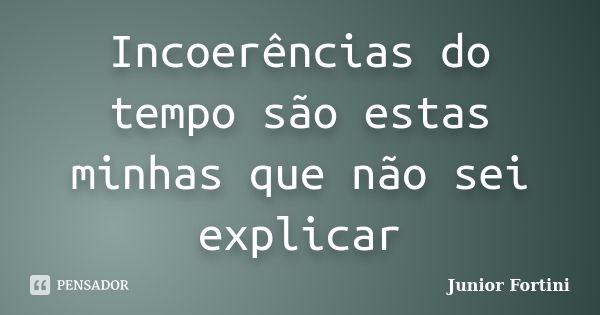 Incoerências do tempo são estas minhas que não sei explicar... Frase de Junior Fortini.