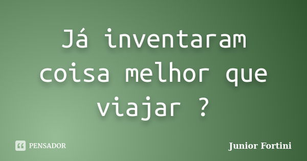 Já inventaram coisa melhor que viajar ?... Frase de Junior Fortini.