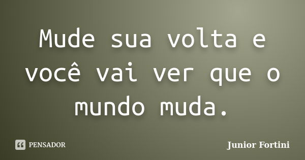 Mude sua volta e você vai ver que o mundo muda.... Frase de Junior Fortini.