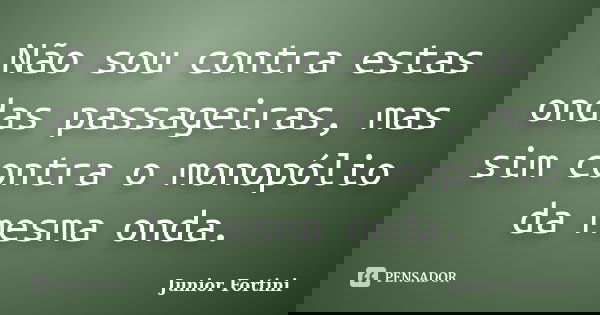Não sou contra estas ondas passageiras, mas sim contra o monopólio da mesma onda.... Frase de Junior Fortini.