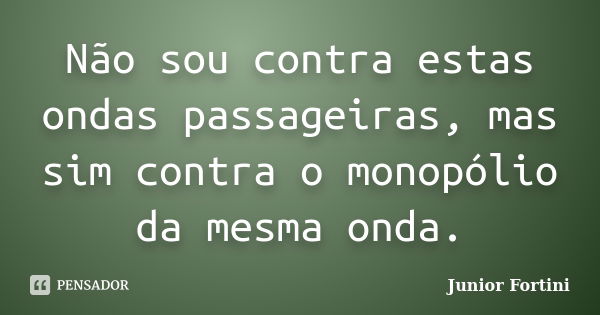 Não sou contra estas ondas passageiras, mas sim contra o monopólio da mesma onda.... Frase de Junior Fortini.