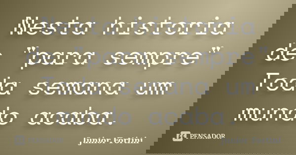 Nesta historia de "para sempre" Toda semana um mundo acaba.... Frase de Junior Fortini.