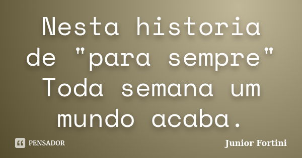 Nesta historia de "para sempre" Toda semana um mundo acaba.... Frase de Junior Fortini.