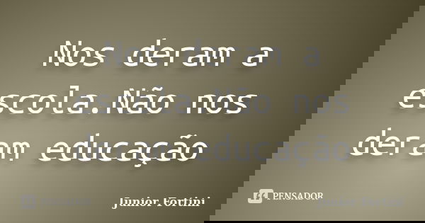 Nos deram a escola.Não nos deram educação... Frase de Junior Fortini.