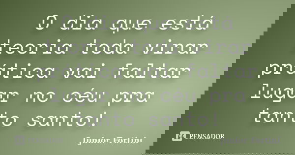 O dia que está teoria toda virar prática vai faltar lugar no céu pra tanto santo!... Frase de Junior Fortini.