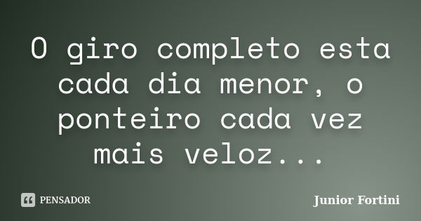 O giro completo esta cada dia menor, o ponteiro cada vez mais veloz...... Frase de Junior Fortini.