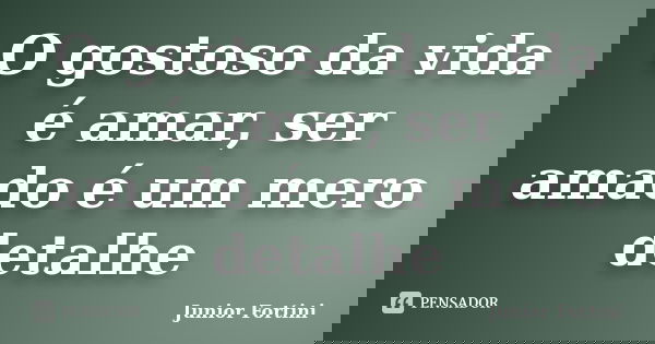 O gostoso da vida é amar, ser amado é um mero detalhe... Frase de Junior fortini.