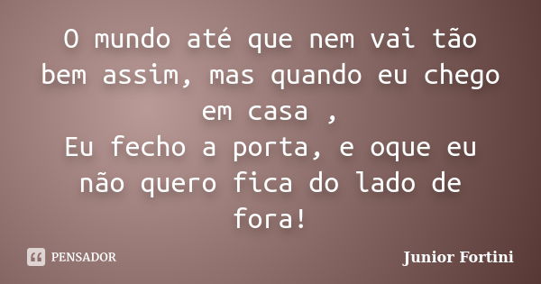 O mundo até que nem vai tão bem assim, mas quando eu chego em casa , Eu fecho a porta, e oque eu não quero fica do lado de fora!... Frase de Junior Fortini.