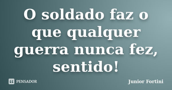 O soldado faz o que qualquer guerra nunca fez, sentido!... Frase de Junior Fortini.