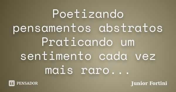 Poetizando pensamentos abstratos Praticando um sentimento cada vez mais raro...... Frase de Junior Fortini.