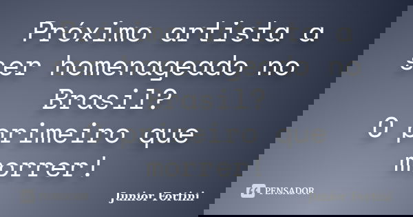 Próximo artista a ser homenageado no Brasil? O primeiro que morrer!... Frase de Junior Fortini.