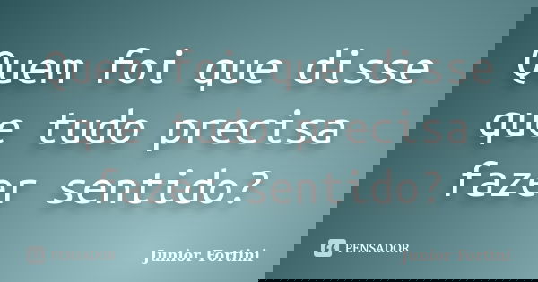 Quem foi que disse que tudo precisa fazer sentido?... Frase de Junior Fortini.