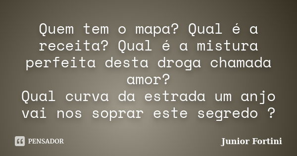 Quem tem o mapa? Qual é a receita? Qual é a mistura perfeita desta droga chamada amor? Qual curva da estrada um anjo vai nos soprar este segredo ?... Frase de Junior Fortini.