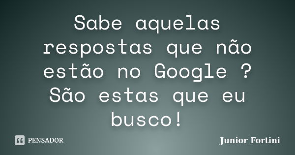 Sabe aquelas respostas que não estão no Google ? São estas que eu busco!... Frase de Junior Fortini.