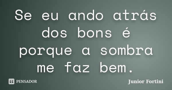 Se eu ando atrás dos bons é porque a sombra me faz bem.... Frase de Junior Fortini.