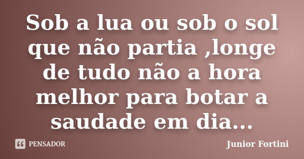 Sob a lua ou sob o sol que não partia ,longe de tudo não a hora melhor para botar a saudade em dia...... Frase de Junior Fortini.