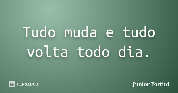 Tudo muda e tudo volta todo dia.... Frase de Junior Fortini.