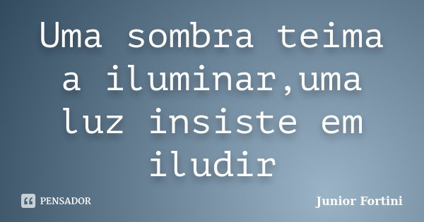 Uma sombra teima a iluminar,uma luz insiste em iludir... Frase de Junior Fortini.