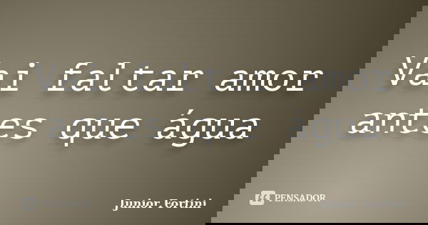 Vai faltar amor antes que água... Frase de Junior Fortini.