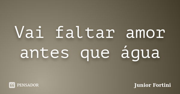 Vai faltar amor antes que água... Frase de Junior Fortini.