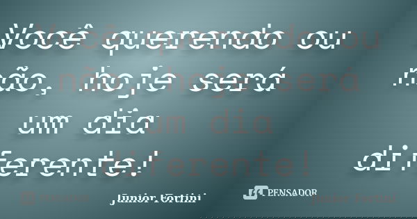 Você querendo ou não, hoje será um dia diferente!... Frase de Junior Fortini.