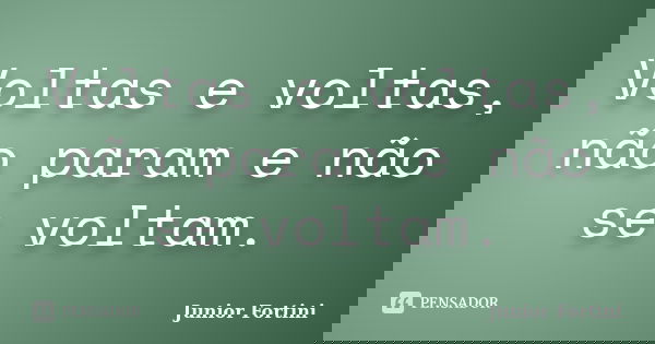 Voltas e voltas, não param e não se voltam.... Frase de Junior Fortini.