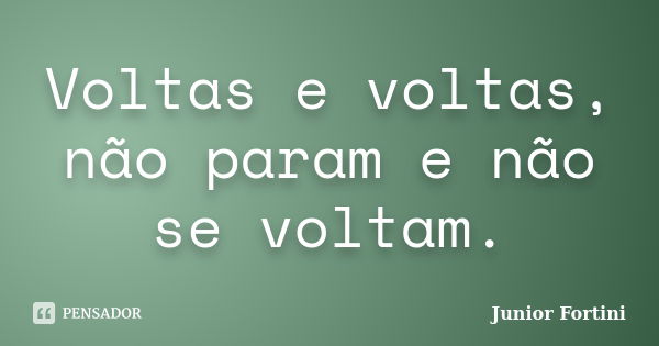 Voltas e voltas, não param e não se voltam.... Frase de Junior Fortini.