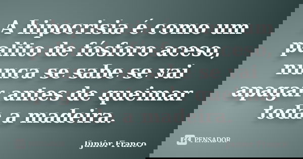 A hipocrisia é como um palito de fósforo aceso, nunca se sabe se vai apagar antes de queimar toda a madeira.... Frase de Junior Franco.