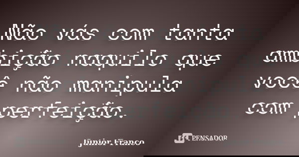 Não vás com tanta ambição naquilo que você não manipula com perfeição.... Frase de Junior Franco.
