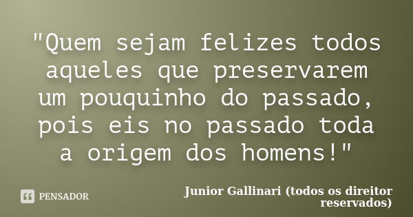 "Quem sejam felizes todos aqueles que preservarem um pouquinho do passado, pois eis no passado toda a origem dos homens!"... Frase de Junior Gallinari (todos os direitor reservados).