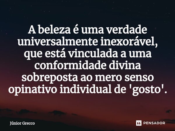 ⁠A beleza é uma verdade universalmente inexorável, que está vinculada a uma conformidade divina sobreposta ao mero senso opinativo individual de 'gosto'.... Frase de Júnior Grecco.